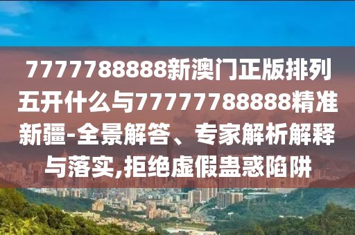 7777788888新澳門正版排列五開什么與77777788888精準新疆-全景解答、專家解析解釋與落實,拒絕虛假蠱惑陷阱