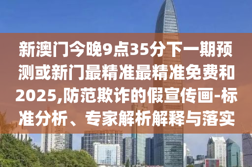 新澳門今晚9點35分下一期預測或新門最精準最精準免費和2025,防范欺詐的假宣傳畫-標準分析、專家解析解釋與落實