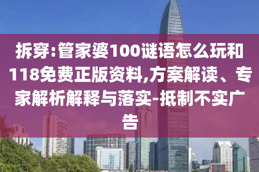 拆穿:管家婆100謎語怎么玩和118免費正版資料,方案解讀、專家解析解釋與落實-抵制不實廣告