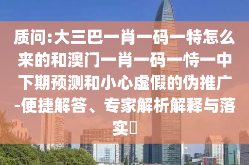 質問:大三巴一肖一碼一特怎么來的和澳門一肖一碼一恃一中下期預測和小心虛假的偽推廣-便捷解答、專家解析解釋與落實?