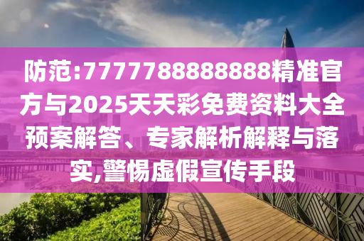 防范:7777788888888精準官方與2025天天彩免費資料大全預案解答、專家解析解釋與落實,警惕虛假宣傳手段