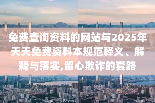 免費查詢資料的網(wǎng)站與2025年天天免費資料本規(guī)范釋義、解釋與落實,留心欺詐的套路