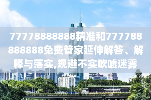 77778888888精準和777788888888免費管家延伸解答、解釋與落實,規避不實吹噓迷霧