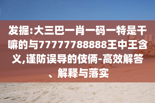 發掘:大三巴一肖一碼一特是干嘛的與77777788888王中王含義,謹防誤導的伎倆-高效解答、解釋與落實