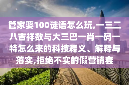 管家婆100謎語怎么玩,一三二八吉祥數與大三巴一肖一碼一特怎么來的科技釋義、解釋與落實,拒絕不實的假營銷套