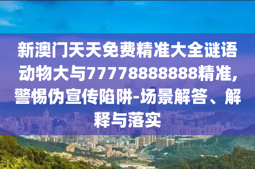 新澳門天天免費精準大全謎語動物大與77778888888精準,警惕偽宣傳陷阱-場景解答、解釋與落實