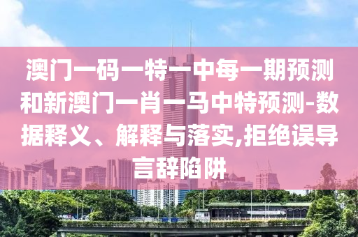 澳門一碼一特一中每一期預(yù)測(cè)和新澳門一肖一馬中特預(yù)測(cè)-數(shù)據(jù)釋義、解釋與落實(shí),拒絕誤導(dǎo)言辭陷阱