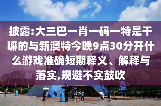 披露:大三巴一肖一碼一特是干嘛的與新澳特今晚9點30分開什么游戲準確短期釋義、解釋與落實,規避不實鼓吹