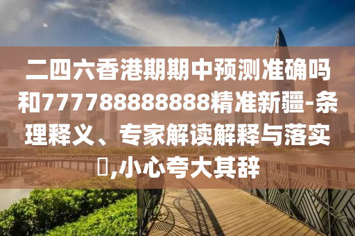 二四六香港期期中預(yù)測準(zhǔn)確嗎和777788888888精準(zhǔn)新疆-條理釋義、專家解讀解釋與落實?,小心夸大其辭