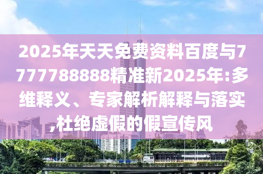 2025年天天免費資料百度與7777788888精準新2025年:多維釋義、專家解析解釋與落實,杜絕虛假的假宣傳風