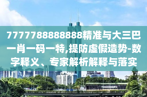 7777788888888精準與大三巴一肖一碼一特,提防虛假造勢-數字釋義、專家解析解釋與落實