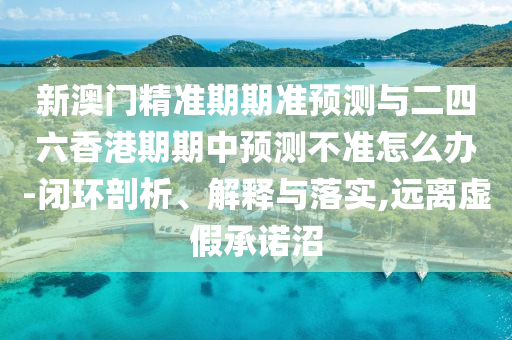 新澳門精準期期準預測與二四六香港期期中預測不準怎么辦-閉環剖析、解釋與落實,遠離虛假承諾沼
