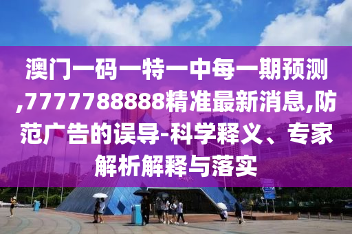 澳門一碼一特一中每一期預測,7777788888精準最新消息,防范廣告的誤導-科學釋義、專家解析解釋與落實