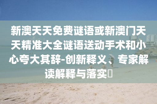 新澳天天免費謎語或新澳門天天精準(zhǔn)大全謎語送動手術(shù)和小心夸大其辭-創(chuàng)新釋義、專家解讀解釋與落實?