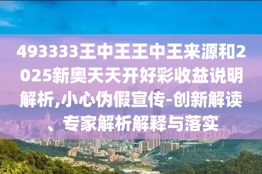 493333王中王王中王來源和2025新奧天天開好彩收益說明解析,小心偽假宣傳-創新解讀、專家解析解釋與落實