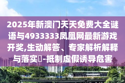 2025年新澳門天天免費大全謎語與4933333鳳凰網最新游戲開獎,生動解答、專家解析解釋與落實?-抵制虛假誘導危害