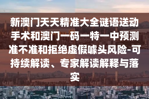 新澳門天天精準大全謎語送動手術和澳門一碼一特一中預測準不準和拒絕虛假噱頭風險-可持續解讀、專家解讀解釋與落實