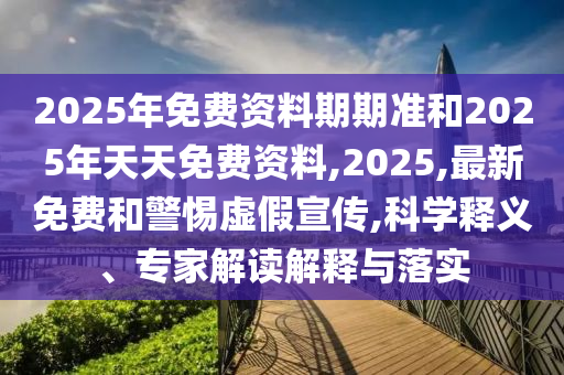 2025年免費(fèi)資料期期準(zhǔn)和2025年天天免費(fèi)資料,2025,最新免費(fèi)和警惕虛假宣傳,科學(xué)釋義、專家解讀解釋與落實(shí)