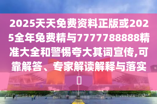 2025天天免費(fèi)資料正版或2025全年兔費(fèi)精與7777788888精準(zhǔn)大全和警惕夸大其詞宣傳,可靠解答、專家解讀解釋與落實(shí)?