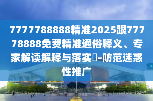 7777788888精準2025跟77778888免費精準通俗釋義、專家解讀解釋與落實?-防范迷惑性推廣