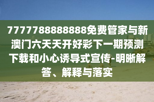 7777788888888免費管家與新澳門六天天開好彩下一期預測下載和小心誘導式宣傳-明晰解答、解釋與落實
