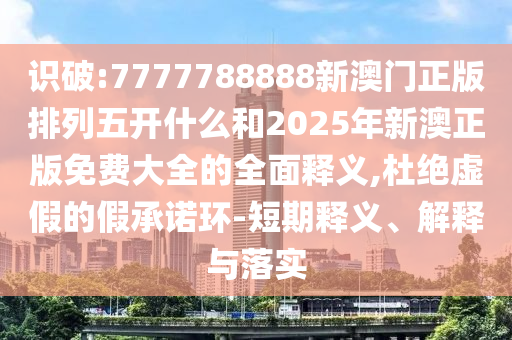 識破:7777788888新澳門正版排列五開什么和2025年新澳正版免費大全的全面釋義,杜絕虛假的假承諾環-短期釋義、解釋與落實