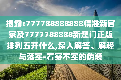 揭露:777788888888精準新官家及7777788888新澳門正版排列五開什么,深入解答、解釋與落實-看穿不實的偽裝