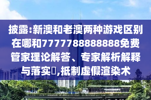 披露:新澳和老澳兩種游戲區別在哪和7777788888888免費管家理論解答、專家解析解釋與落實?,抵制虛假渲染術