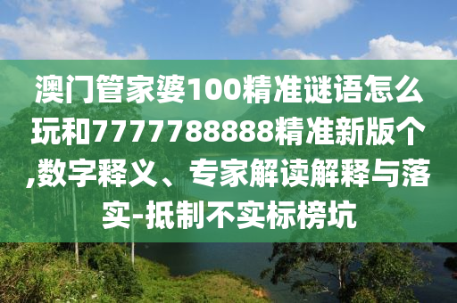 澳門管家婆100精準謎語怎么玩和7777788888精準新版個,數字釋義、專家解讀解釋與落實-抵制不實標榜坑