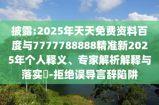 披露:2025年天天免費資料百度與7777788888精準新2025年個人釋義、專家解析解釋與落實?-拒絕誤導言辭陷阱
