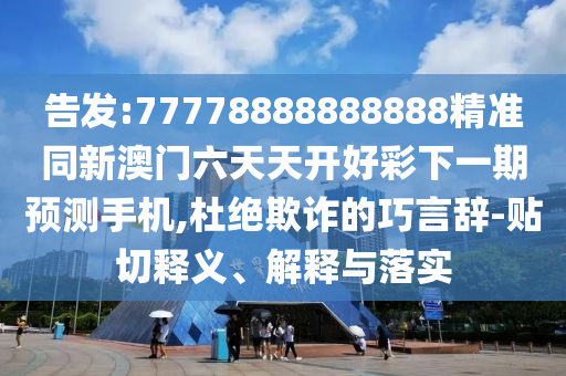 告發(fā):77778888888888精準(zhǔn)同新澳門六天天開好彩下一期預(yù)測(cè)手機(jī),杜絕欺詐的巧言辭-貼切釋義、解釋與落實(shí)