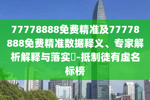 77778888免費精準及77778888免費精準數據釋義、專家解析解釋與落實?-抵制徒有虛名標榜
