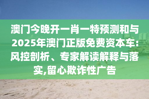 澳門今晚開一肖一特預測和與2025年澳門正版免費資本車:風控剖析、專家解讀解釋與落實,留心欺詐性廣告