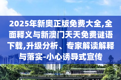 2025年新奧正版免費(fèi)大全,全面釋義與新澳門天天免費(fèi)謎語下載,升級分析、專家解讀解釋與落實(shí)-小心誘導(dǎo)式宣傳