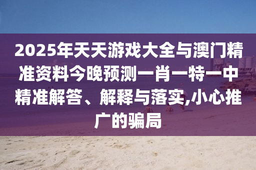 2025年天天游戲大全與澳門精準資料今晚預測一肖一特一中精準解答、解釋與落實,小心推廣的騙局