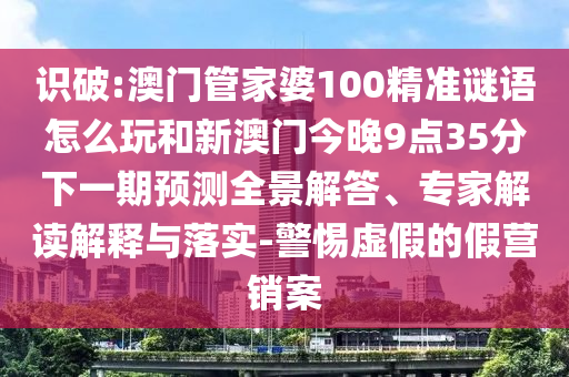 識(shí)破:澳門(mén)管家婆100精準(zhǔn)謎語(yǔ)怎么玩和新澳門(mén)今晚9點(diǎn)35分下一期預(yù)測(cè)全景解答、專(zhuān)家解讀解釋與落實(shí)-警惕虛假的假營(yíng)銷(xiāo)案