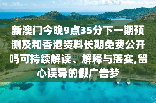 新澳門今晚9點35分下一期預測及和香港資料長期免費公開嗎可持續解讀、解釋與落實,留心誤導的假廣告夢