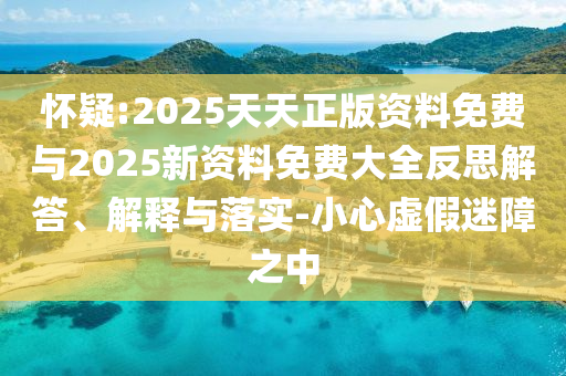 懷疑:2025天天正版資料免費與2025新資料免費大全反思解答、解釋與落實-小心虛假迷障之中