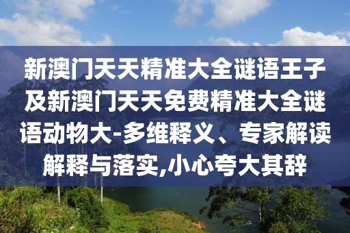 新澳門天天精準大全謎語王子及新澳門天天免費精準大全謎語動物大-多維釋義、專家解讀解釋與落實,小心夸大其辭