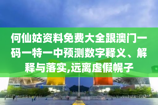 何仙姑資料免費大全跟澳門一碼一特一中預測數字釋義、解釋與落實,遠離虛假幌子