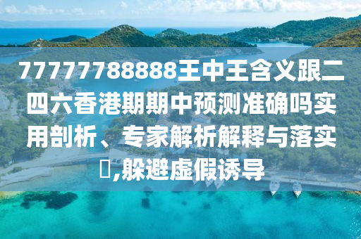 77777788888王中王含義跟二四六香港期期中預測準確嗎實用剖析、專家解析解釋與落實?,躲避虛假誘導
