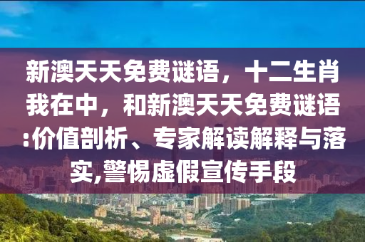 新澳天天免費謎語，十二生肖我在中，和新澳天天免費謎語:價值剖析、專家解讀解釋與落實,警惕虛假宣傳手段