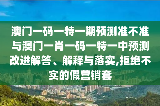 澳門一碼一特一期預測準不準與澳門一肖一碼一特一中預測改進解答、解釋與落實,拒絕不實的假營銷套