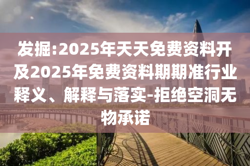 發掘:2025年天天免費資料開及2025年免費資料期期準行業釋義、解釋與落實-拒絕空洞無物承諾