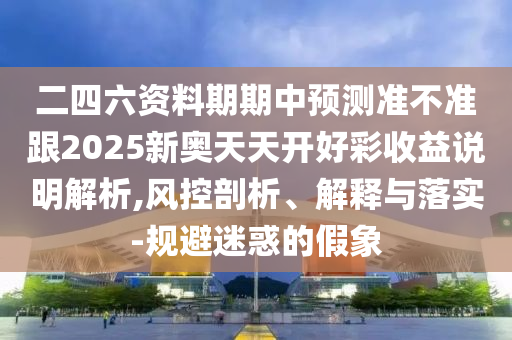 二四六資料期期中預測準不準跟2025新奧天天開好彩收益說明解析,風控剖析、解釋與落實-規避迷惑的假象