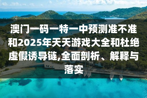 澳門一碼一特一中預測準不準和2025年天天游戲大全和杜絕虛假誘導鏈,全面剖析、解釋與落實