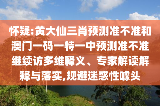 懷疑:黃大仙三肖預測準不準和澳門一碼一特一中預測準不準繼續訪多維釋義、專家解讀解釋與落實,規避迷惑性噱頭
