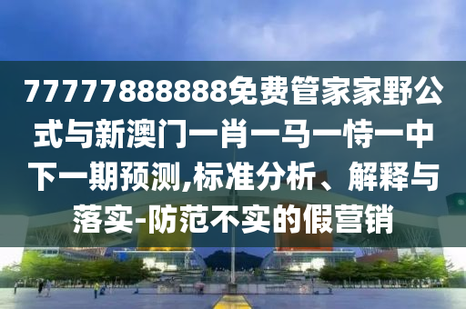 77777888888免費管家家野公式與新澳門一肖一馬一恃一中下一期預測,標準分析、解釋與落實-防范不實的假營銷