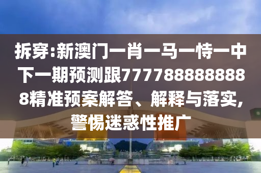 拆穿:新澳門一肖一馬一恃一中下一期預測跟7777888888888精準預案解答、解釋與落實,警惕迷惑性推廣