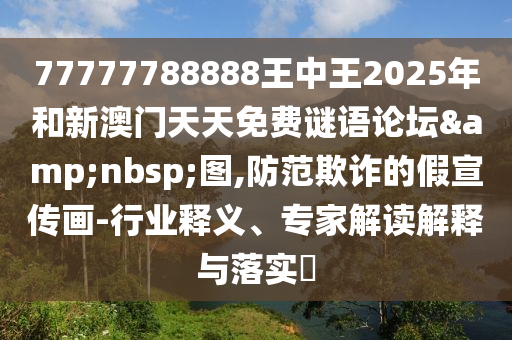 77777788888王中王2025年和新澳門天天免費謎語論壇 圖,防范欺詐的假宣傳畫-行業釋義、專家解讀解釋與落實?